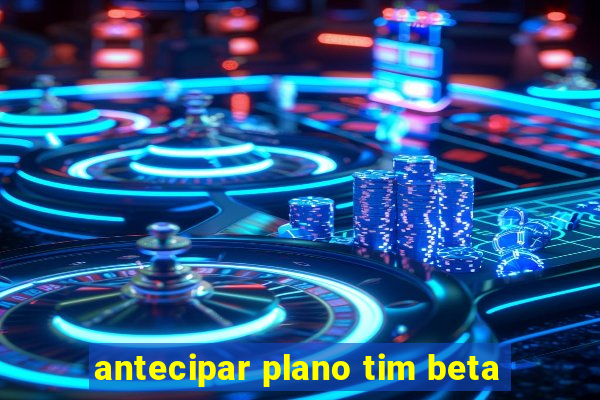 antecipar plano tim beta